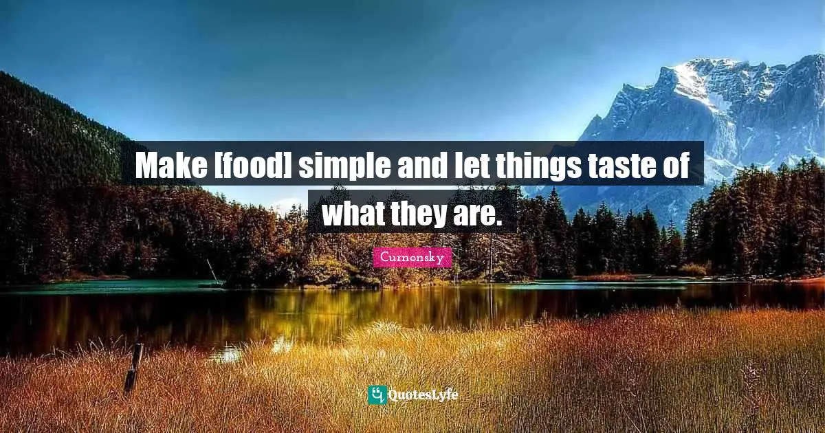 Make [food] simple and let things taste of what they are.