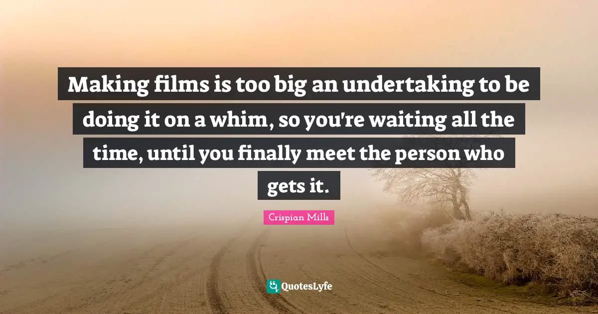 Making films is too big an undertaking to be doing it on a whim, so you're waiting all the time, until you finally meet the person who gets it.