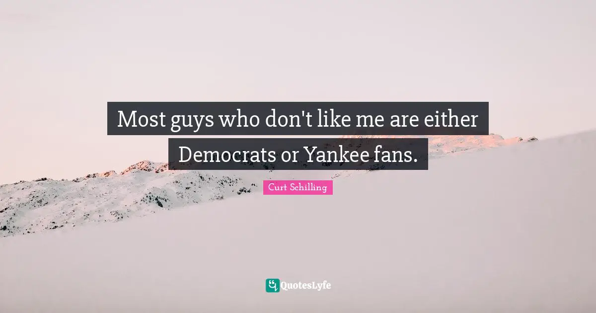 Most guys who don't like me are either Democrats or Yankee fans.