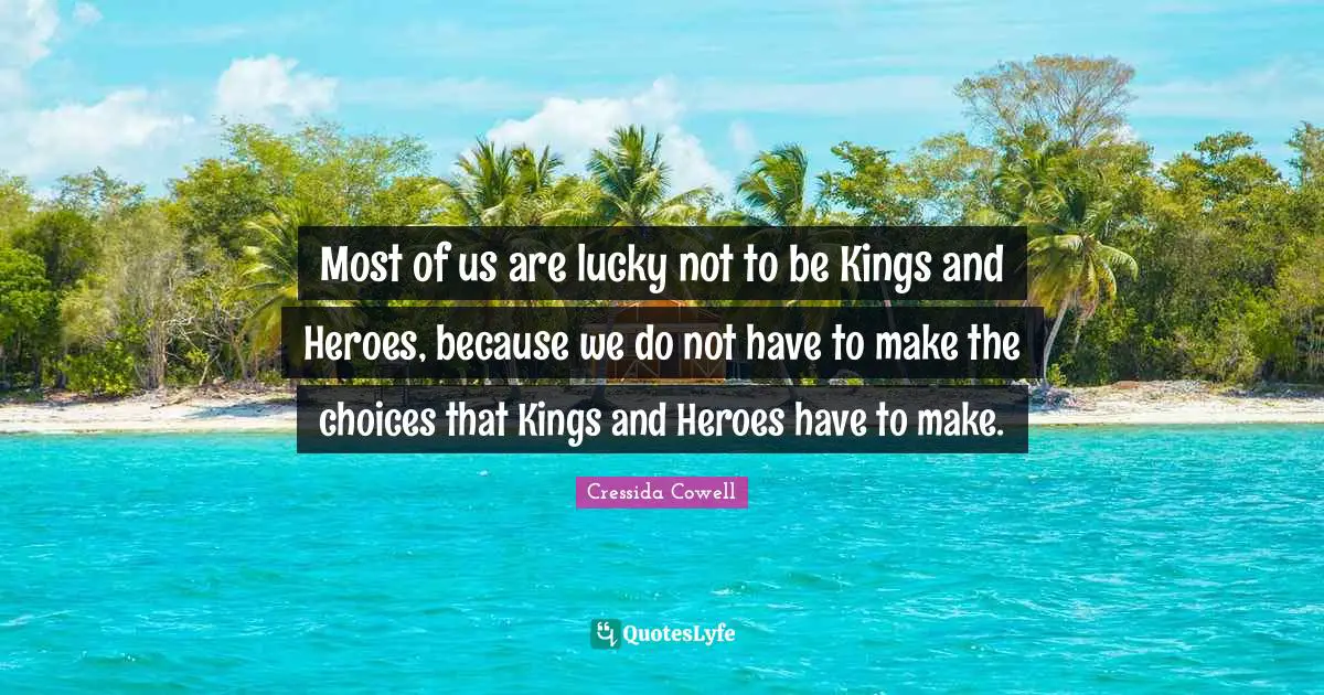 Most of us are lucky not to be Kings and Heroes, because we do not have to make the choices that Kings and Heroes have to make.