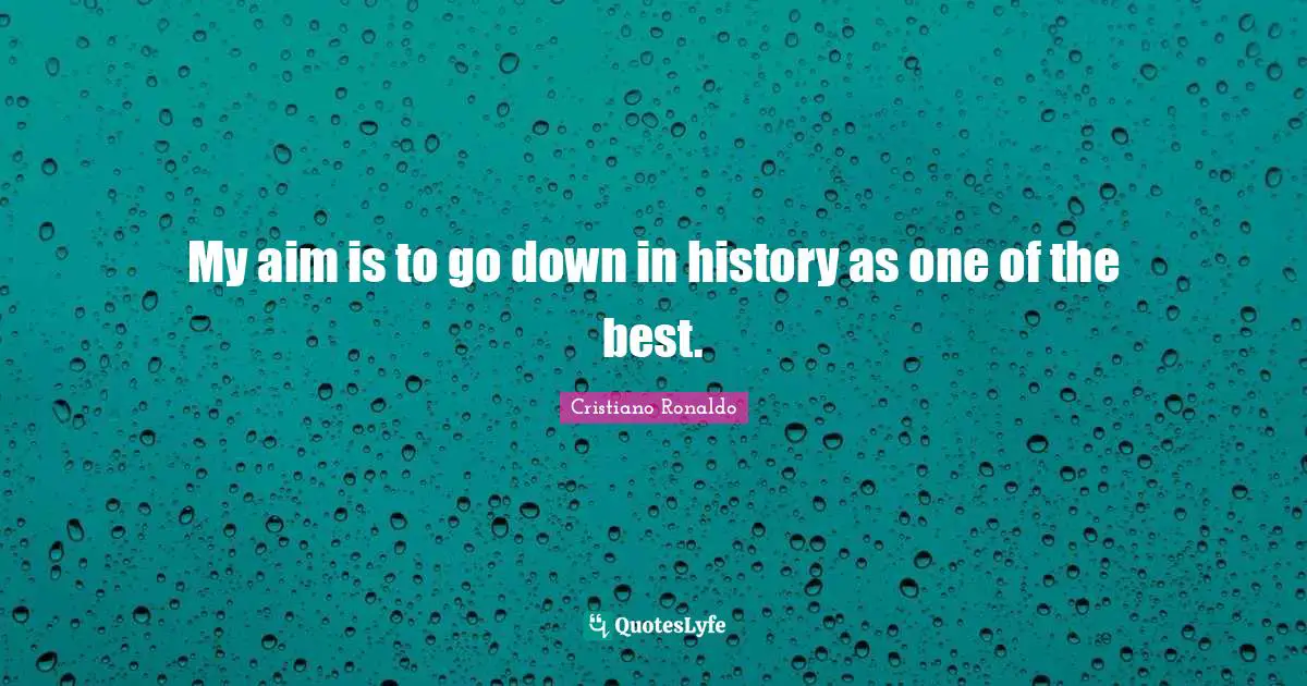 My aim is to go down in history as one of the best.