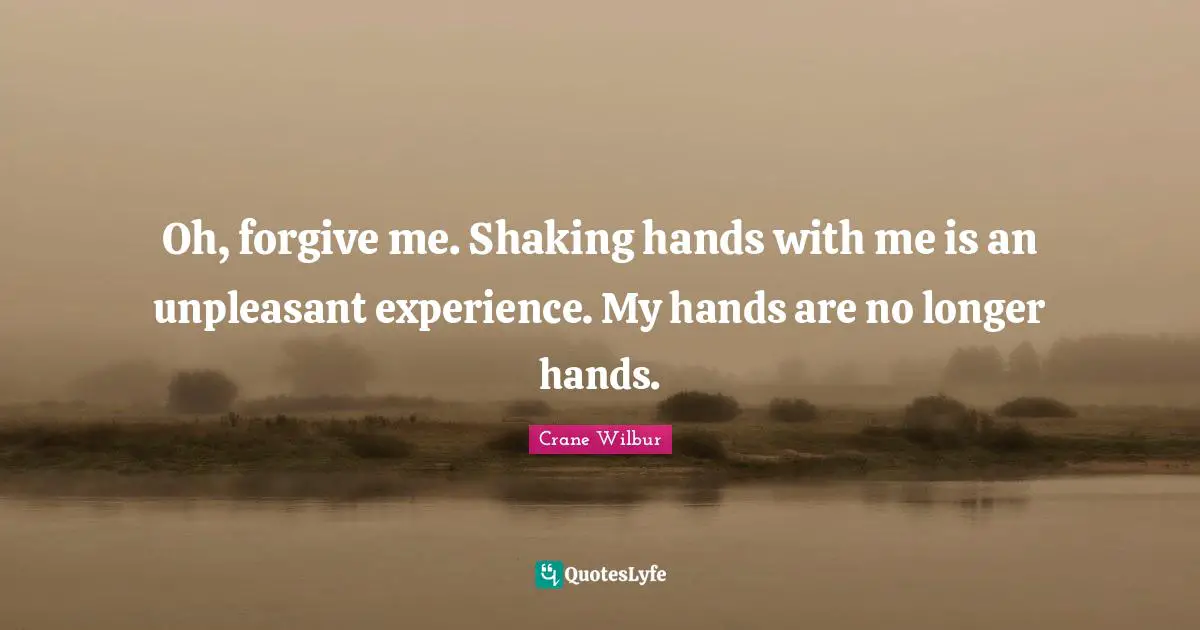 Oh, forgive me. Shaking hands with me is an unpleasant experience. My hands are no longer hands.