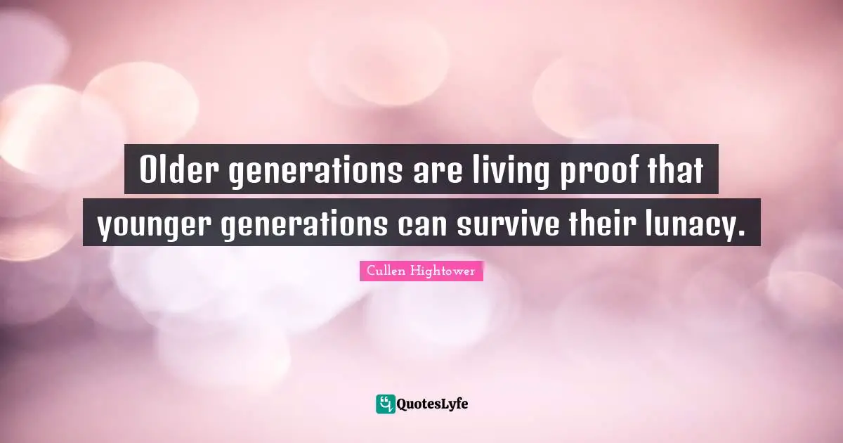 Older generations are living proof that younger generations can survive their lunacy.
