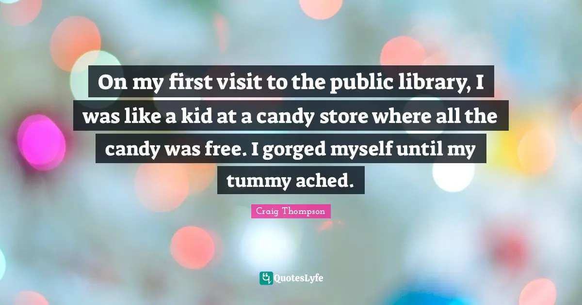 On my first visit to the public library, I was like a kid at a candy store where all the candy was free. I gorged myself until my tummy ached.
