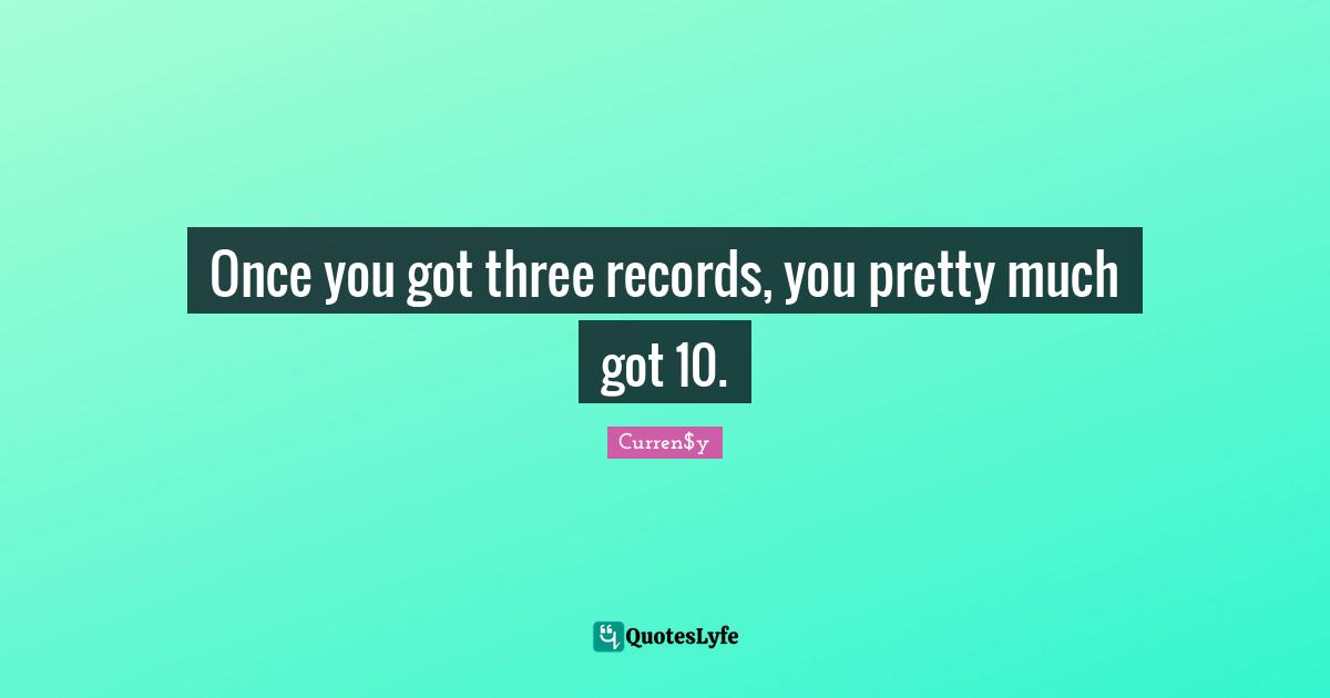 Once you got three records, you pretty much got 10.