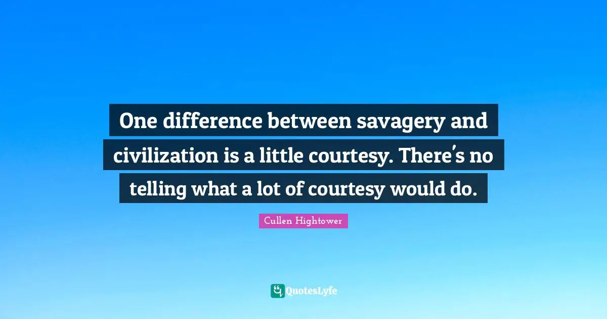 One difference between savagery and civilization is a little courtesy. There's no telling what a lot of courtesy would do.