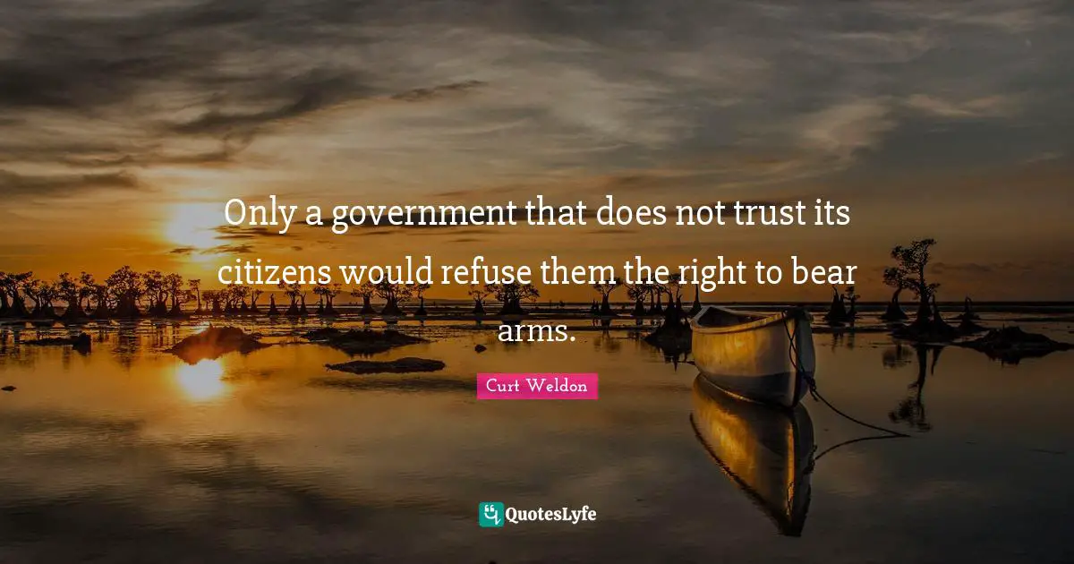 Only a government that does not trust its citizens would refuse them the right to bear arms.