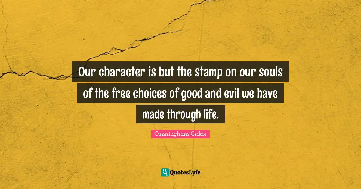 Our character is but the stamp on our souls of the free choices of good and evil we have made through life.