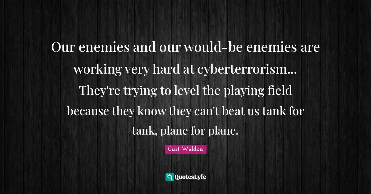 Our enemies and our would-be enemies are working very hard at cyberterrorism... They're trying to level the playing field because they know they can't beat us tank for tank, plane for plane.
