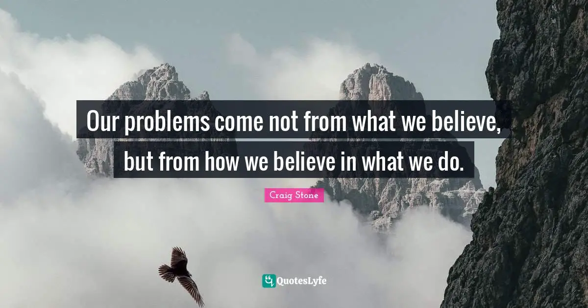 Our problems come not from what we believe, but from how we believe in what we do.