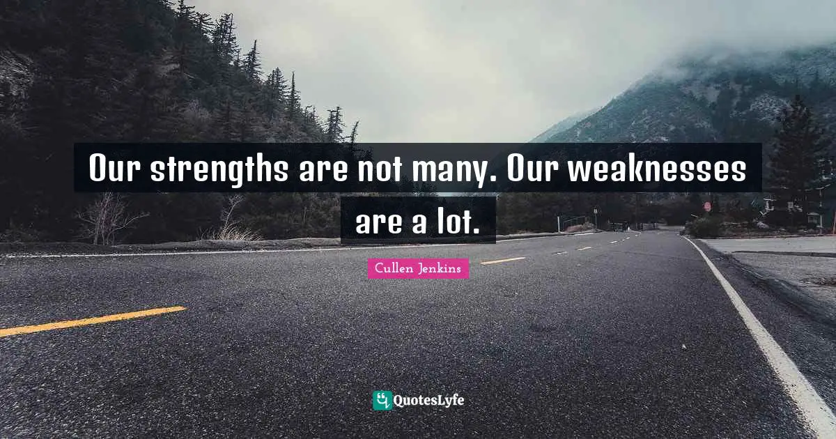 Our strengths are not many. Our weaknesses are a lot.