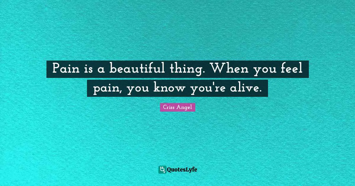 Pain is a beautiful thing. When you feel pain, you know you're alive.