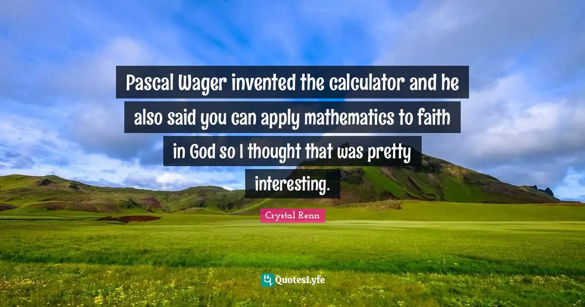 Crystal Renn Quotes: "Pascal Wager invented the calculator and he also said you can apply mathematics to faith in God so I thought that was pretty interesting."