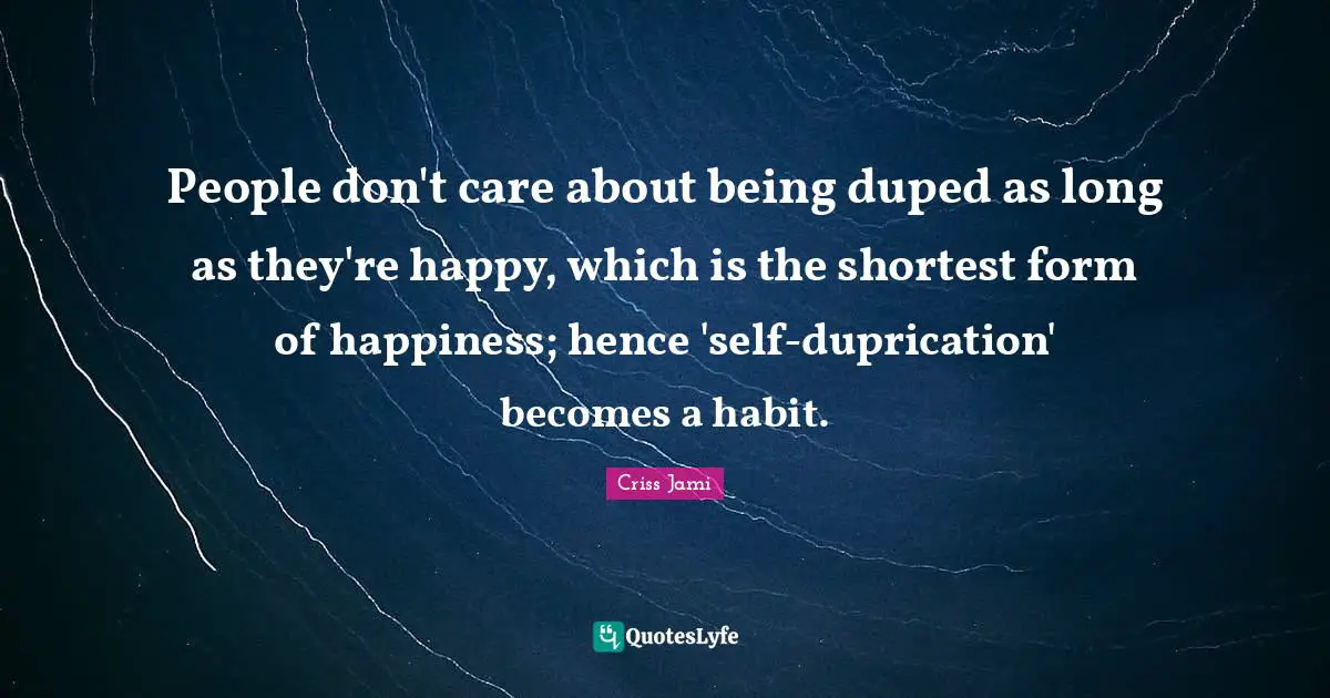 People don't care about being duped as long as they're happy, which is the shortest form of happiness; hence 'self-duprication' becomes a habit.