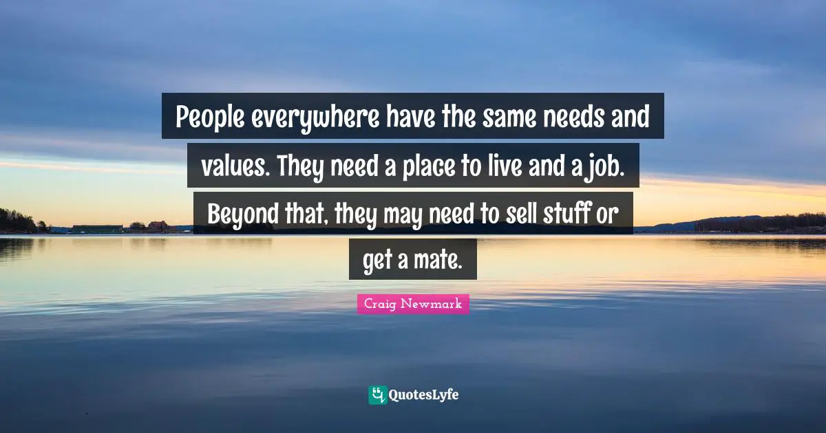 Craig Newmark Quotes: "People everywhere have the same needs and values. They need a place to live and a job. Beyond that, they may need to sell stuff or get a mate."