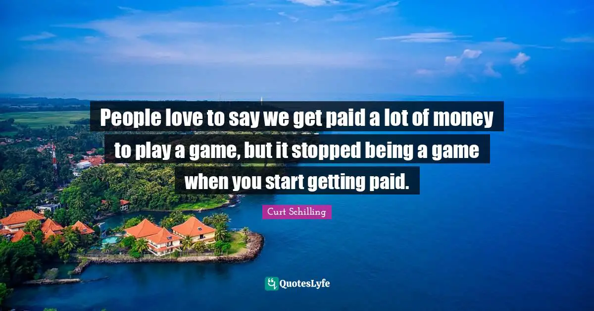People love to say we get paid a lot of money to play a game, but it stopped being a game when you start getting paid.