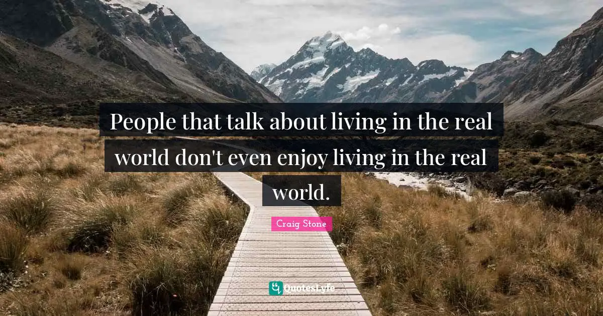 People that talk about living in the real world don't even enjoy living in the real world.