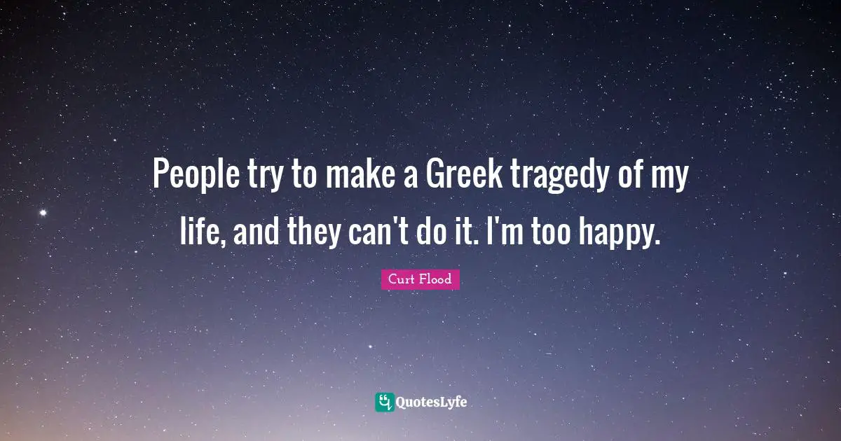 People try to make a Greek tragedy of my life, and they can't do it. I'm too happy.