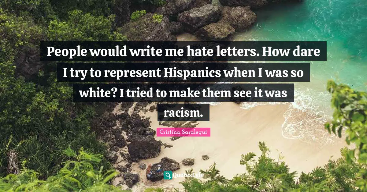 People would write me hate letters. How dare I try to represent Hispanics when I was so white? I tried to make them see it was racism.