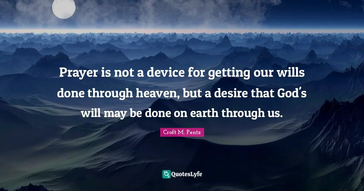Prayer is not a device for getting our wills done through heaven, but a desire that God's will may be done on earth through us.