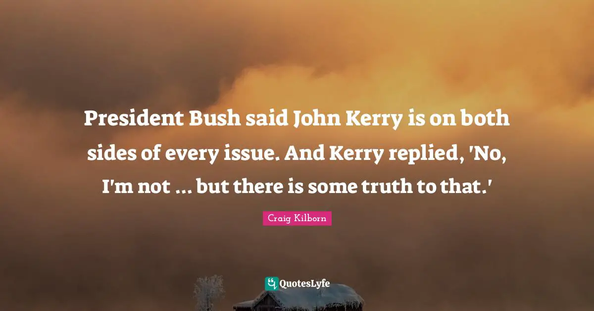 President Bush said John Kerry is on both sides of every issue. And Kerry replied, 'No, I'm not ... but there is some truth to that.'