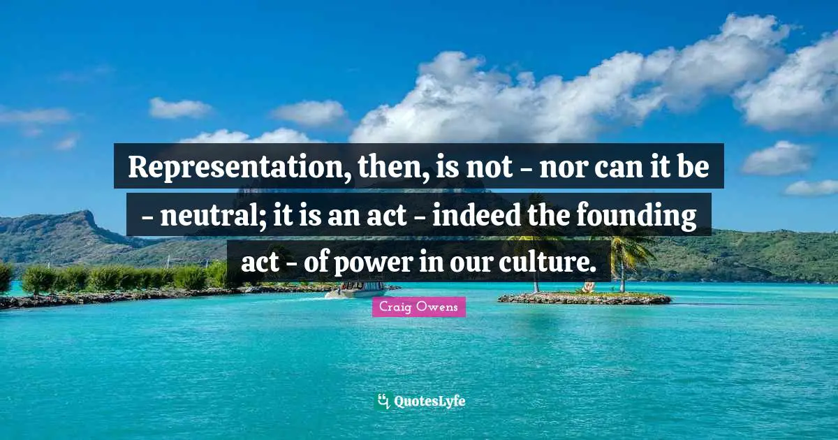 Representation, then, is not - nor can it be - neutral; it is an act - indeed the founding act - of power in our culture.