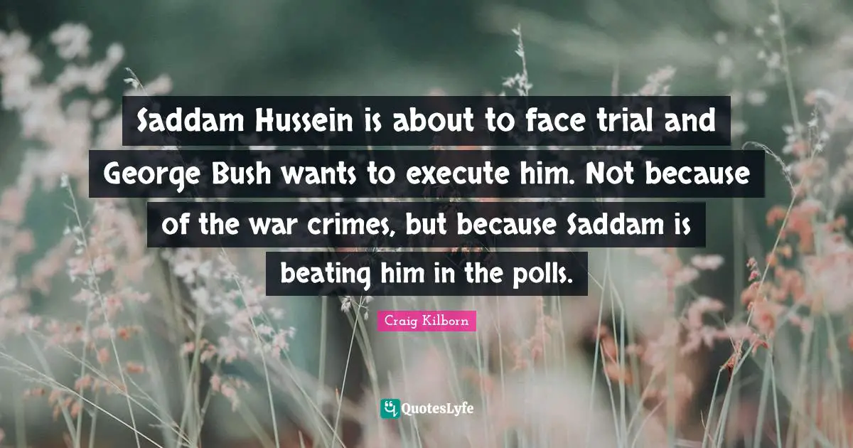 Saddam Hussein is about to face trial and George Bush wants to execute him. Not because of the war crimes, but because Saddam is beating him in the polls.