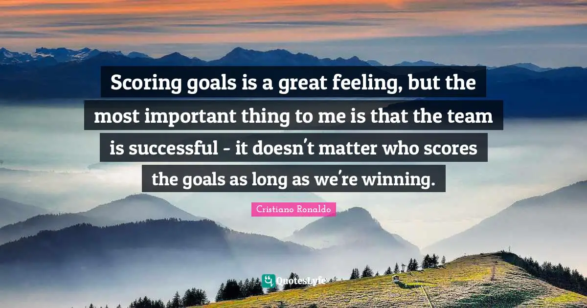 Scoring Goals Quotes: "Scoring goals is a great feeling, but the most important thing to me is that the team is successful - it doesn't matter who scores the goals as long as we're winning."
