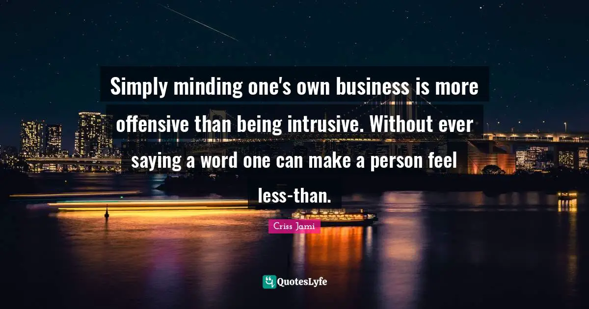 Simply minding one's own business is more offensive than being intrusive. Without ever saying a word one can make a person feel less-than.