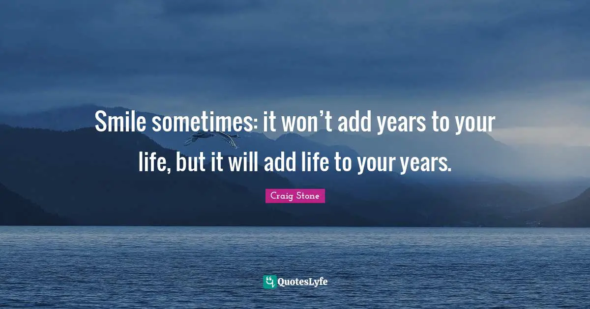 Smile sometimes: it won’t add years to your life, but it will add life to your years.