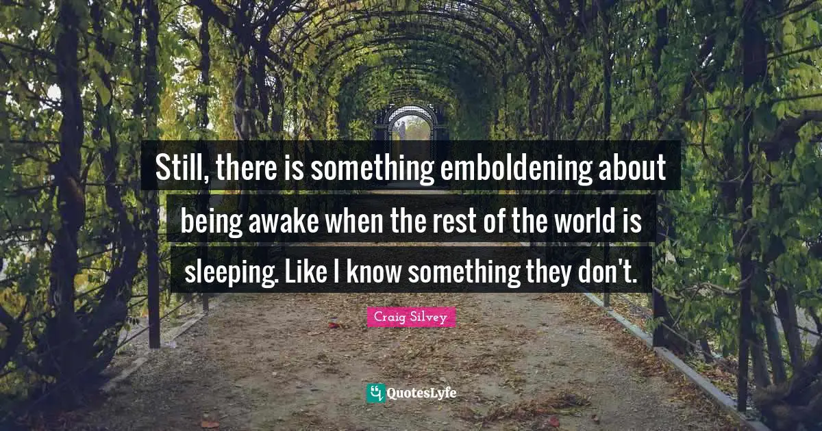 Still, there is something emboldening about being awake when the rest of the world is sleeping. Like I know something they don't.