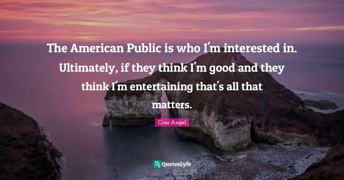 The American Public is who I'm interested in. Ultimately, if they think I'm good and they think I'm entertaining that's all that matters.