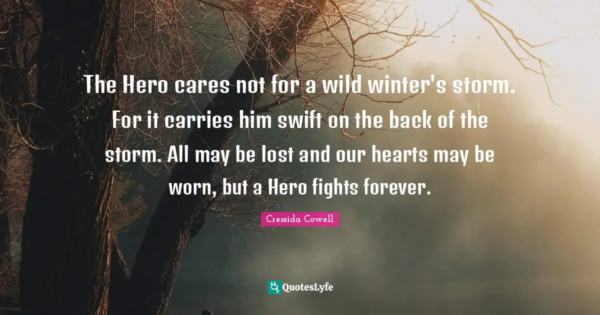 The Hero cares not for a wild winter's storm. For it carries him swift on the back of the storm. All may be lost and our hearts may be worn, but a Hero fights forever.