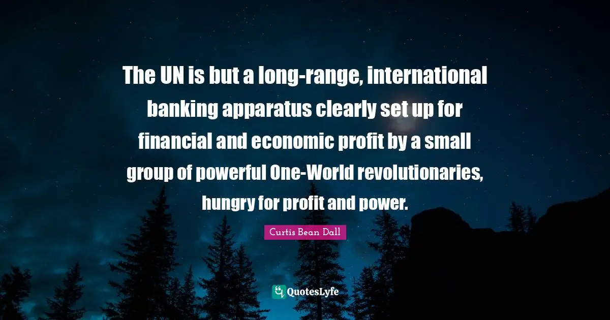 Banking Quotes: "The UN is but a long-range, international banking apparatus clearly set up for financial and economic profit by a small group of powerful One-World revolutionaries, hungry for profit and power."