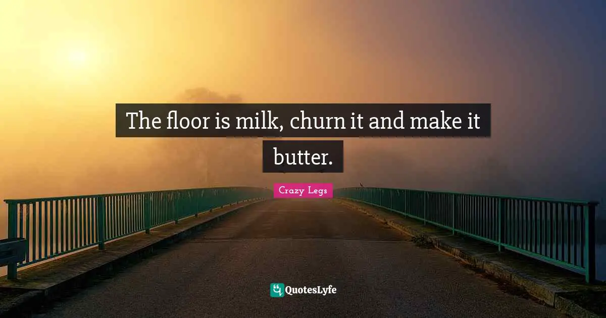 The floor is milk, churn it and make it butter.