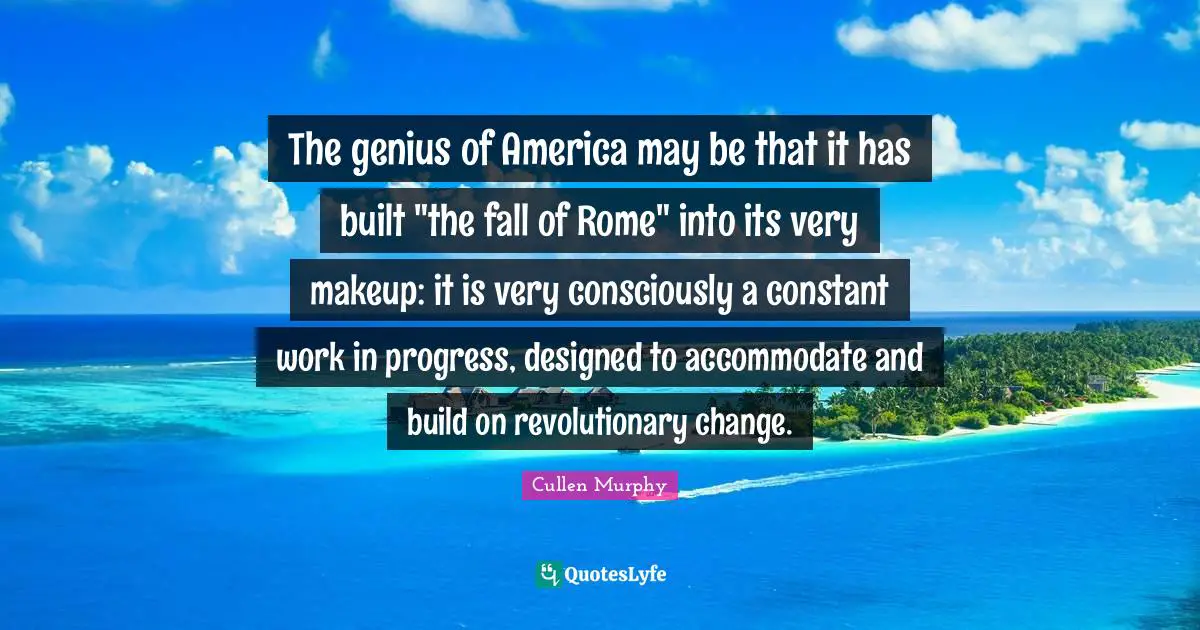 Work In Progress Quotes: "The genius of America may be that it has built "the fall of Rome" into its very makeup: it is very consciously a constant work in progress, designed to accommodate and build on revolutionary change."