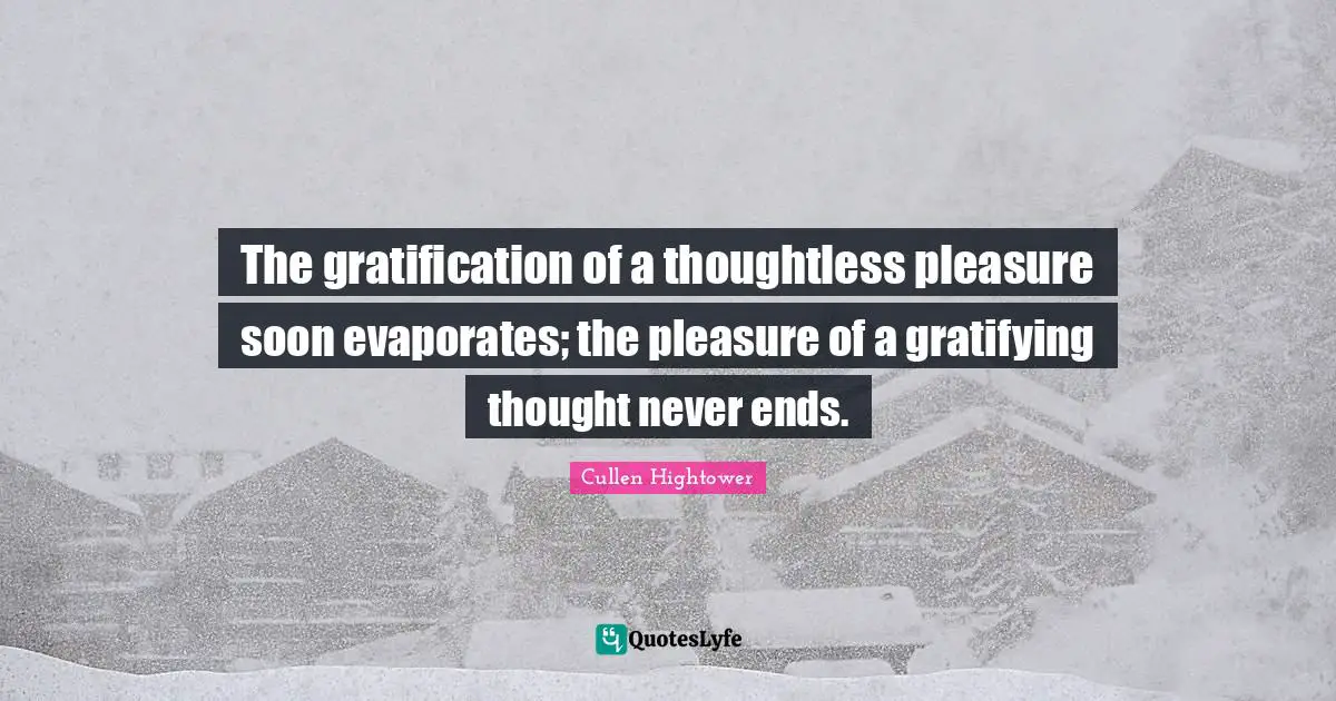 The gratification of a thoughtless pleasure soon evaporates; the pleasure of a gratifying thought never ends.