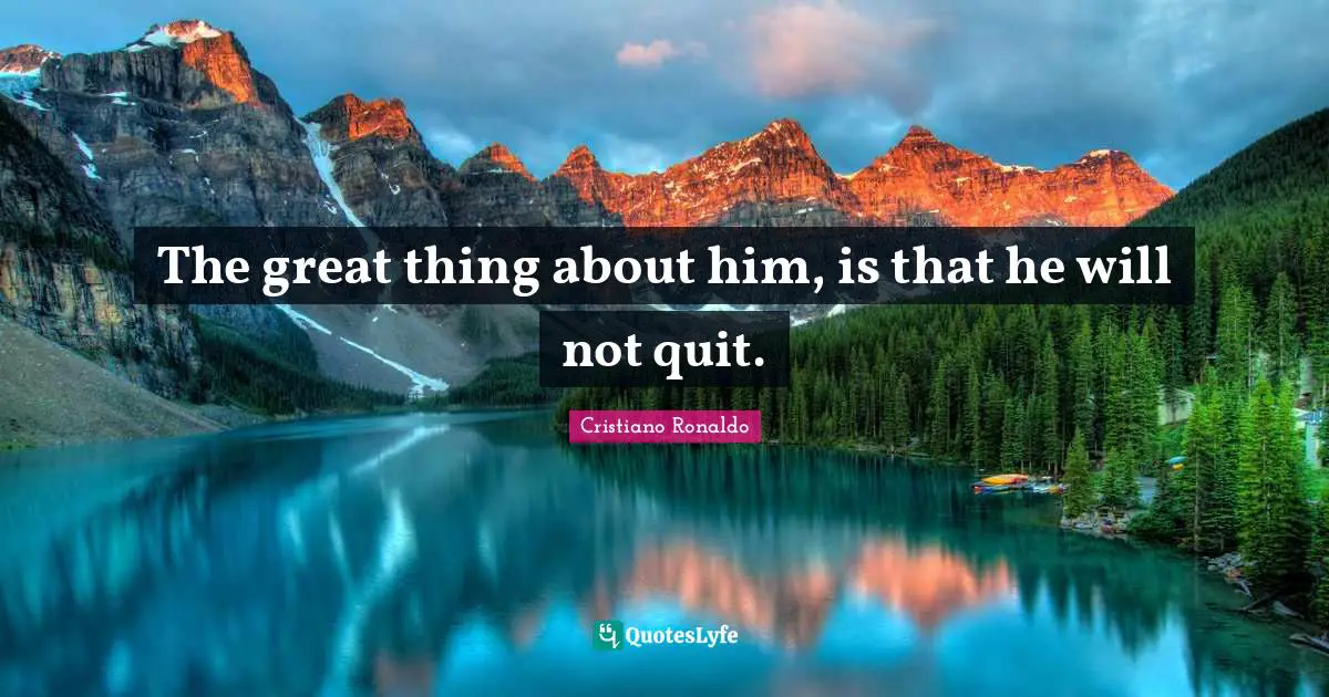 Do Great Things Quotes: "The great thing about him, is that he will not quit."