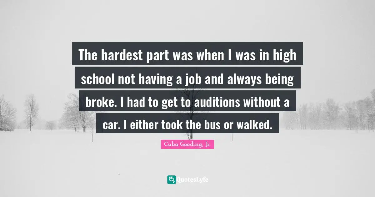 The hardest part was when I was in high school not having a job and always being broke. I had to get to auditions without a car. I either took the bus or walked.