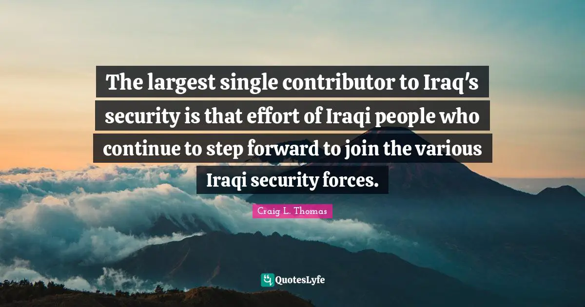 The largest single contributor to Iraq's security is that effort of Iraqi people who continue to step forward to join the various Iraqi security forces.