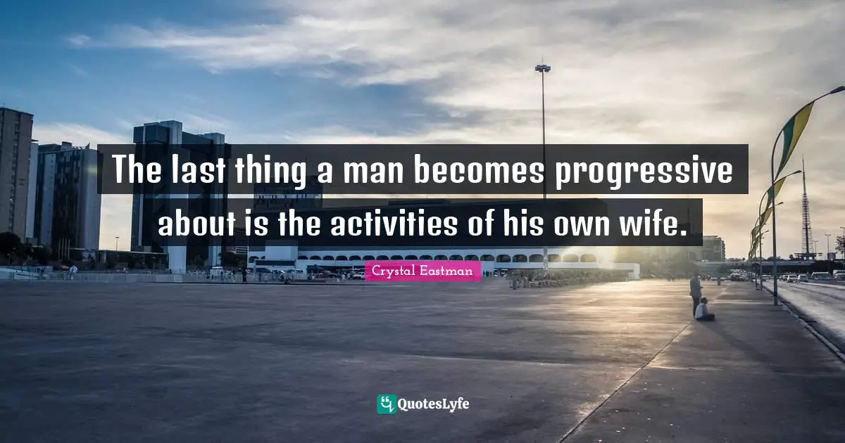 The last thing a man becomes progressive about is the activities of his own wife.