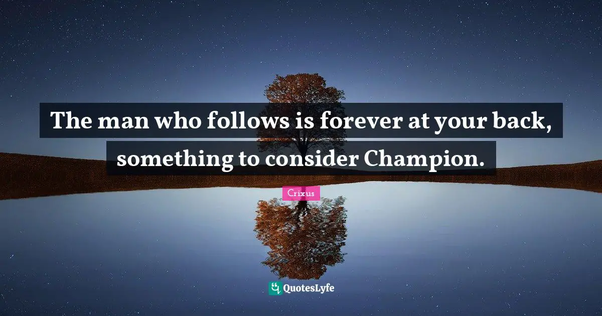The man who follows is forever at your back, something to consider Champion.