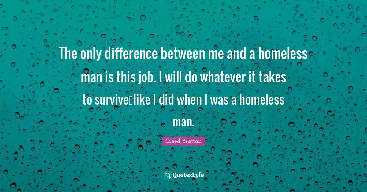 Whatever It Takes Quotes: "The only difference between me and a homeless man is this job. I will do whatever it takes to survive…like I did when I was a homeless man."
