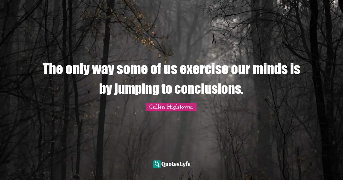 The only way some of us exercise our minds is by jumping to conclusions.