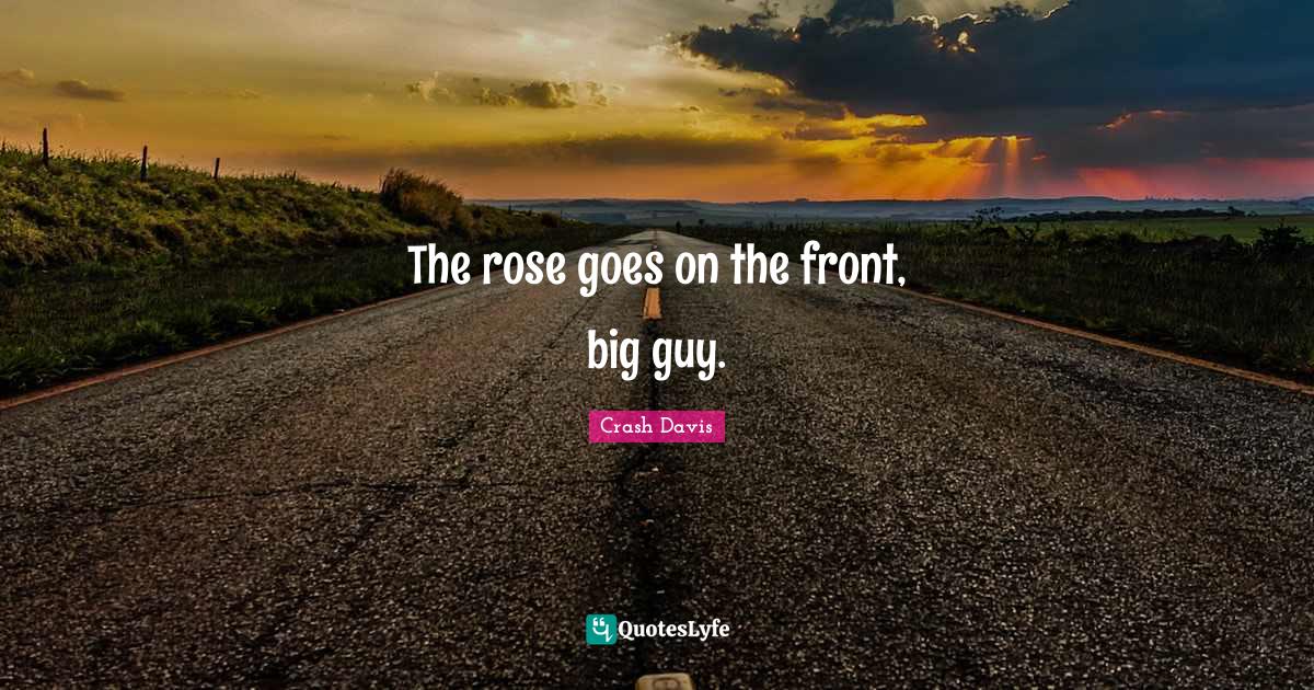 The rose goes on the front, big guy.... Quote by Crash Davis QuotesLyfe