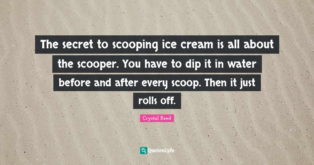 Crystal Reed Quotes: "The secret to scooping ice cream is all about the scooper. You have to dip it in water before and after every scoop. Then it just rolls off."
