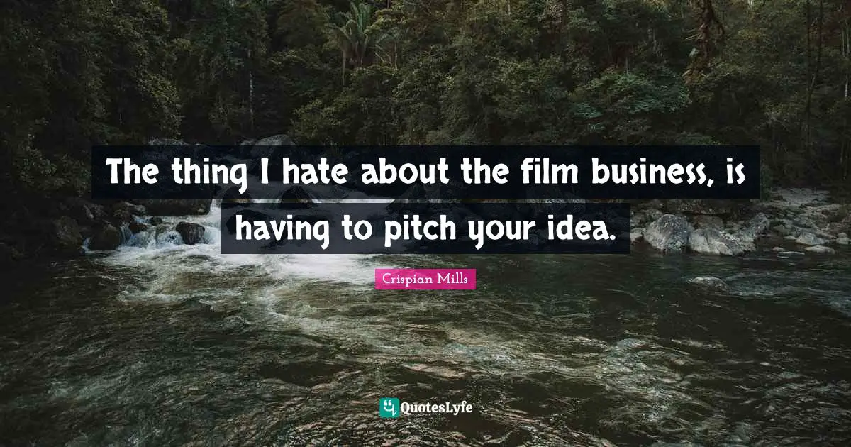 The thing I hate about the film business, is having to pitch your idea.