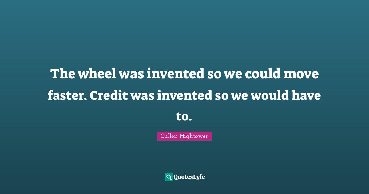 The wheel was invented so we could move faster. Credit was invented so we would have to.