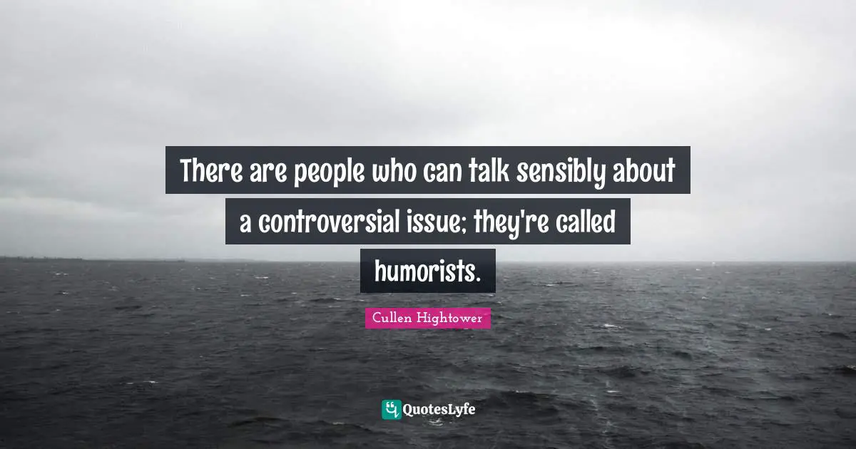 There are people who can talk sensibly about a controversial issue; they're called humorists.