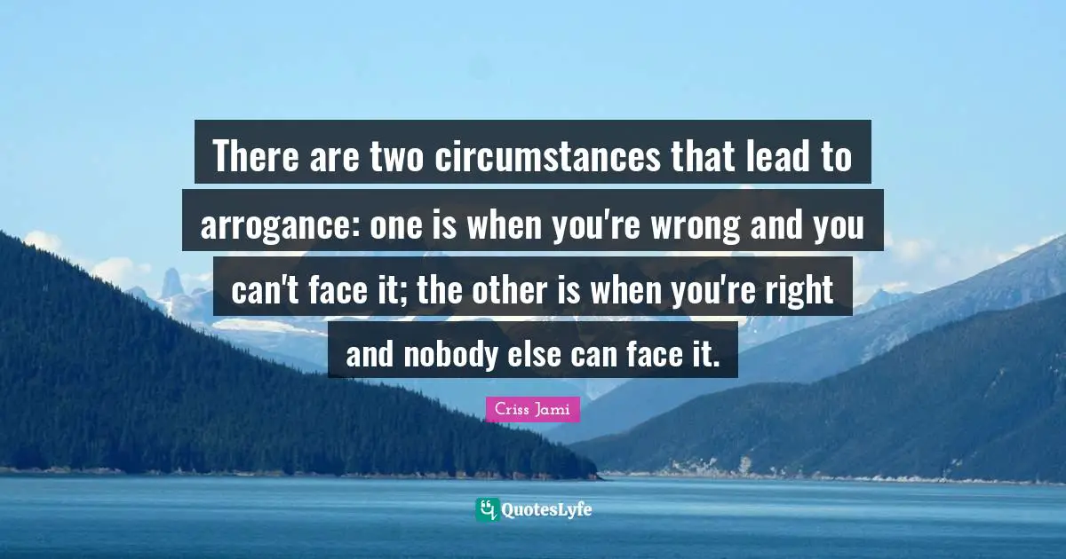 Criss Jami Quotes: "There are two circumstances that lead to arrogance: one is when you're wrong and you can't face it; the other is when you're right and nobody else can face it."